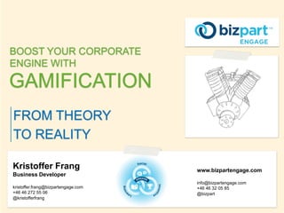 BOOST YOUR CORPORATE
ENGINE WITH

GAMIFICATION
FROM THEORY
TO REALITY
Kristoffer Frang
Business Developer
kristoffer.frang@bizpartengage.com
+46 46 272 55 06
@kristofferfrang

www.bizpartengage.com
info@bizpartengage.com
+46 46 32 05 85
@bizpart

 