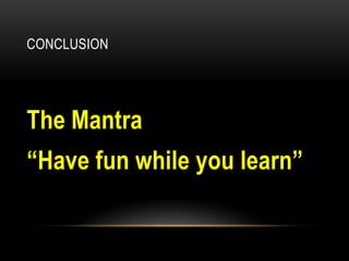 CONCLUSION

The Mantra

“Have fun while you learn”

 