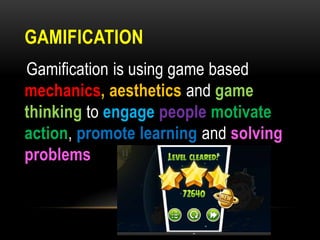 GAMIFICATION
Gamification is using game based
mechanics, aesthetics and game
thinking to engage people motivate
action, promote learning and solving
problems

 