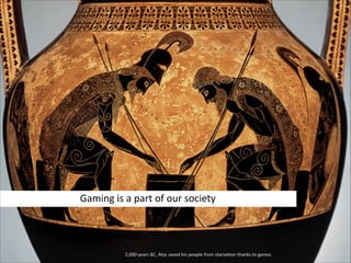Gaming  is  a  part  of  our  society

  2,000  years  BC,  Atys  saved  his  people  from  starva'on  thanks  to  games

 