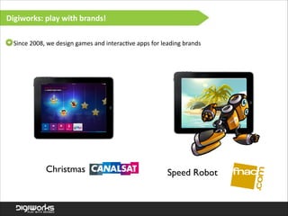 Digiworks:  play  with  brands!
>  Since  2008,  we  design  games  and  interac've  apps  for  leading  brands

Christmas

Speed Robot

 