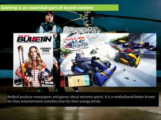 Gaming  is  an  essen:al  part  of  brand  content

Redbull  produce  newspapers  and  games  about  extreme  sports.  It  is  a  media/brand  beIer  known  
for  their  entertainment  ac'vi'es  than  for  their  energy  drinks.

 