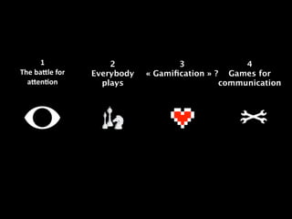 1    
The  ba8le  for  
a8en:on

2
Everybody
plays

3
4
« Gamiﬁcation » ? Games for
communication

 
