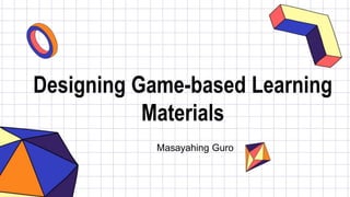 Designing Game-based Learning
Materials
Masayahing Guro
 