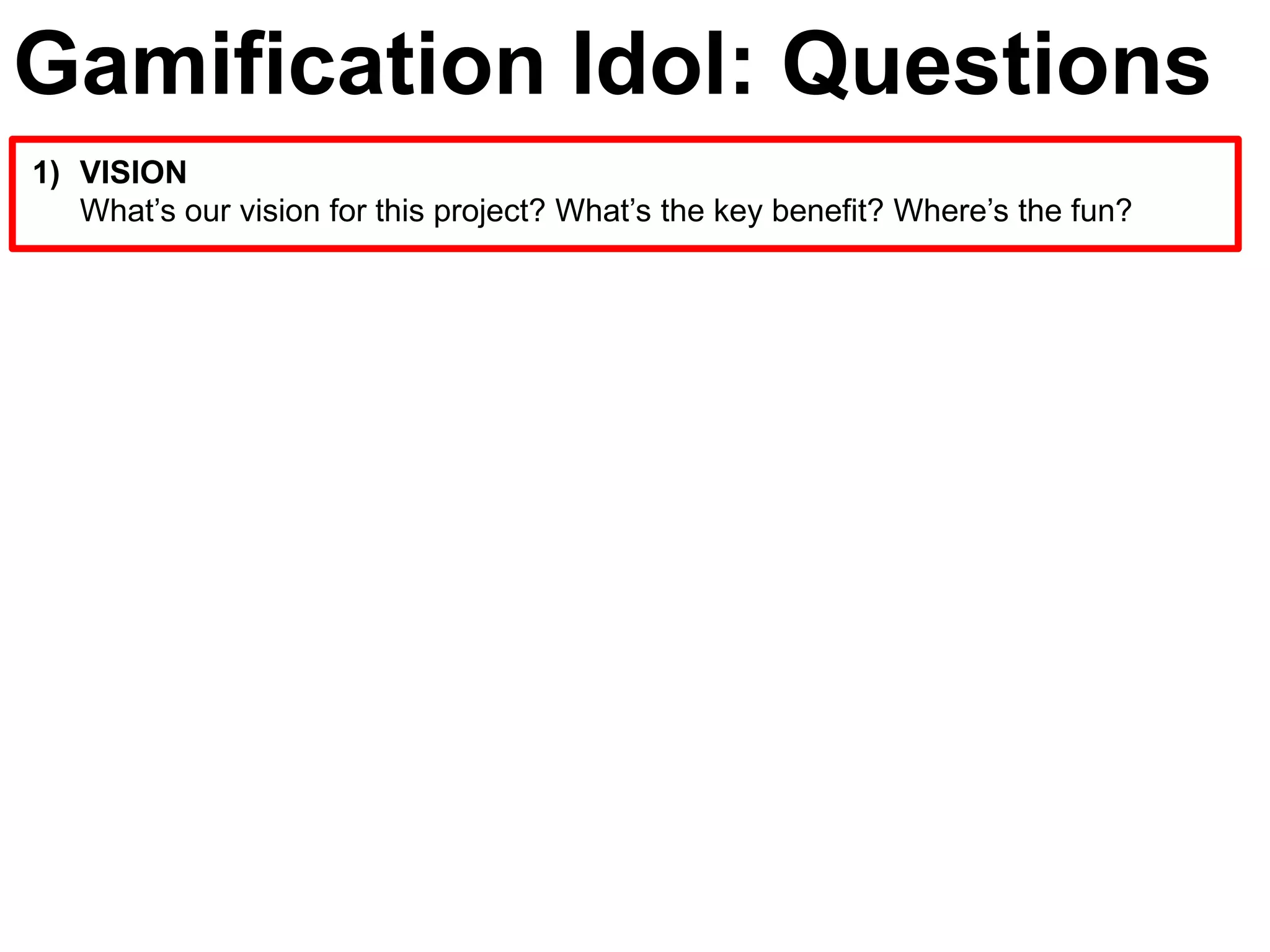 Gamification Idol: Questions
1) VISION
   What’s our vision for this project? What’s the key benefit? Where’s the fun?
 