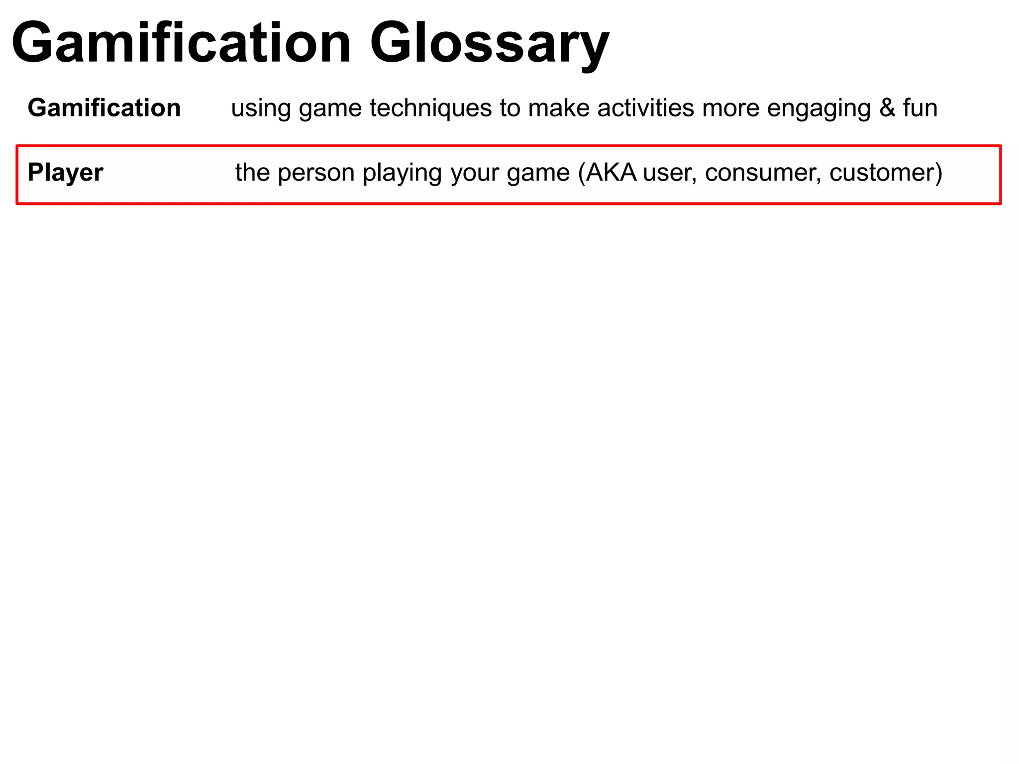 Gamification Glossary
Gamification   using game techniques to make activities more engaging & fun

Player         the person playing your game (AKA user, consumer, customer)
 
