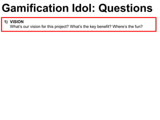 Gamification Idol: Questions
1) VISION
   What’s our vision for this project? What’s the key benefit? Where’s the fun?
 