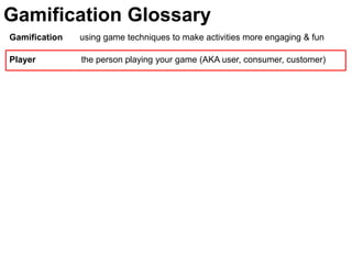 Gamification Glossary
Gamification   using game techniques to make activities more engaging & fun

Player         the person playing your game (AKA user, consumer, customer)
 