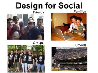 Design for Social
    Friends   Families




    Groups
               Crowds
 