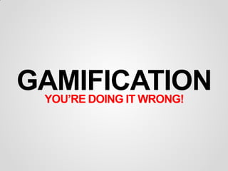 GAMIFICATION
 YOU’RE DOING IT WRONG!
 