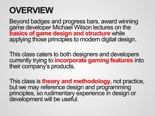 OVERVIEW
Beyond badges and progress bars, award winning
game developer Michael Wilson lectures on the
basics of game desig...