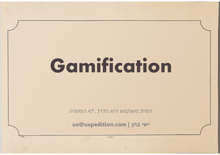 ‫‪Gamification‬‬
‫חווית משתמש היא הדרך, לא המטרה‬
‫ישי כהן | ‪ux@uxpedition.com‬‬

 