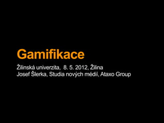 Gamifikace
Žilinská univerzita, 8. 5. 2012, Žilina
Josef Šlerka, Studia nových médií, Ataxo Group
 