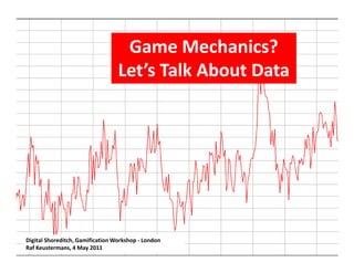 Game Mechanics?
                                  Let’s Talk About Data




Digital Shoreditch, Gamification Workshop - London
Raf Keustermans, 4 May 2011
 