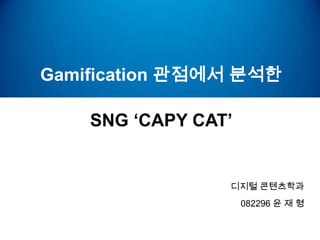 Gamification 관점에서 분석한

    SNG ‘CAPY CAT’


                 디지털 콘텐츠학과
                     082296 윤 재 형
 