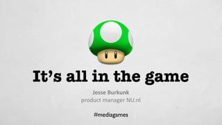 It’s all in the game
          Jesse Burkunk
      product manager NU.nl

          #mediagames
 