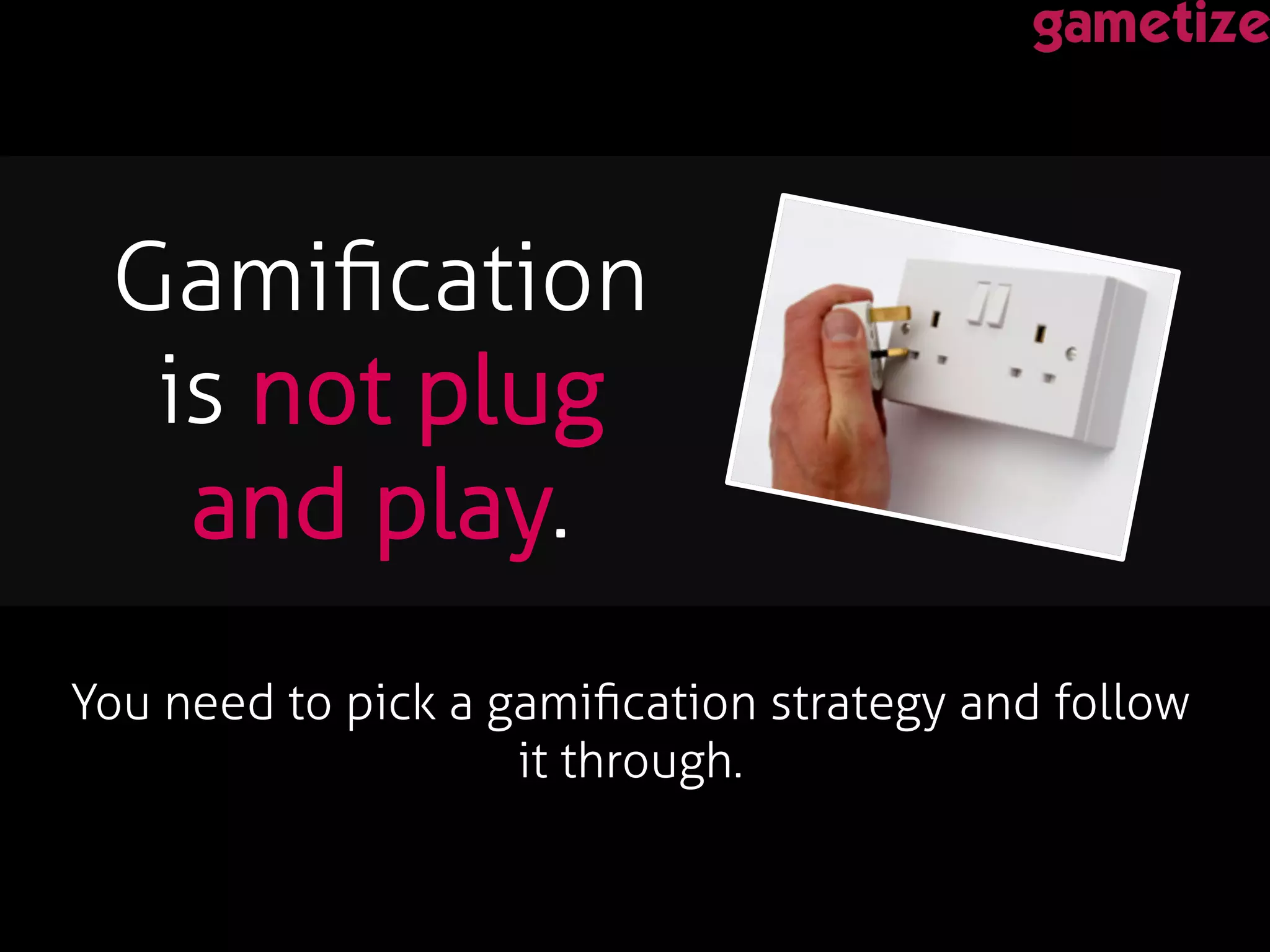 You need to pick a gamiﬁcation strategy and follow
it through. !
!
Gamiﬁcation
is not plug
and play. !
 