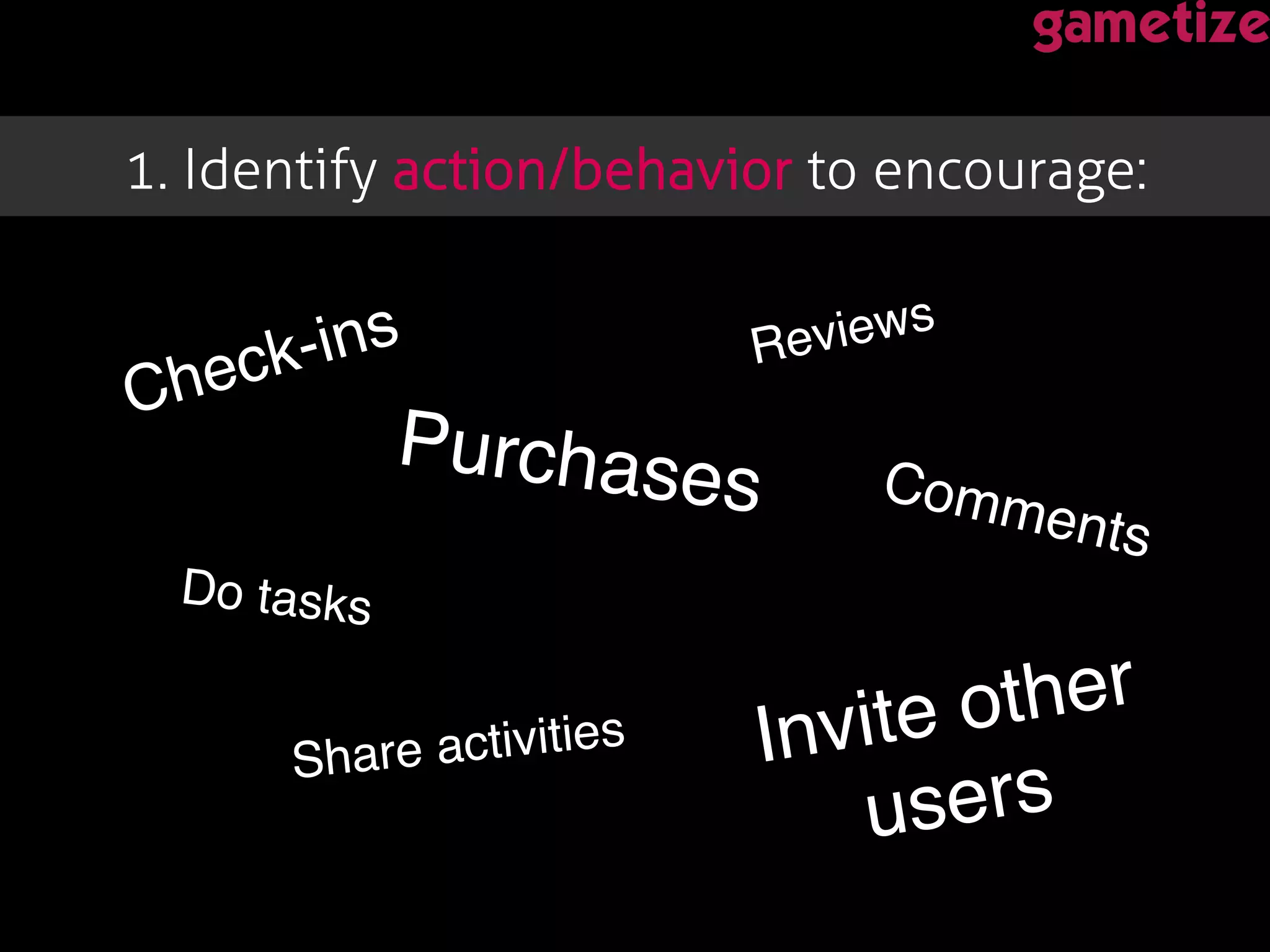 1. Identify action/behavior to encourage: !
Check-ins!
Purchases!
Reviews!
Comments!
Share activities!
Do tasks!
Invite other
users!
 