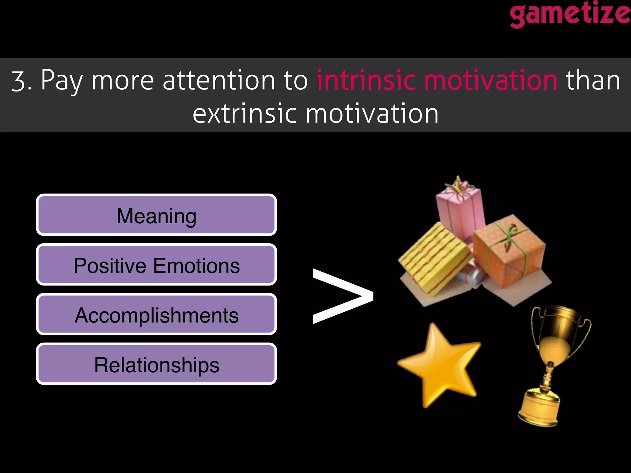 3. Pay more attention to intrinsic motivation than
extrinsic motivation !
>!
Meaning!
Positive Emotions!
Accomplishments!
Relationships!
 