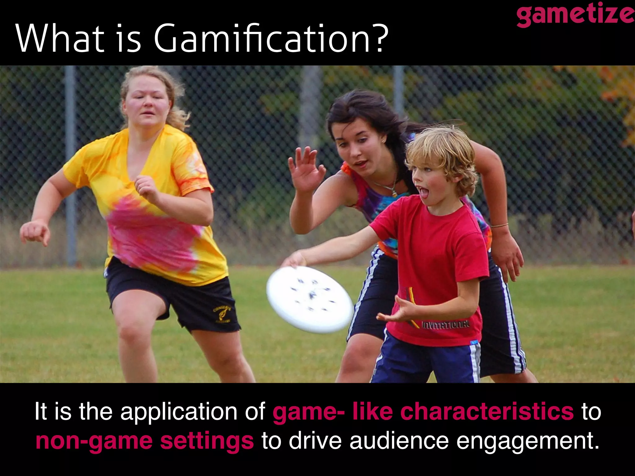 What is Gamiﬁcation? !
It is the application of game- like characteristics to
non-game settings to drive audience engagement. !
 