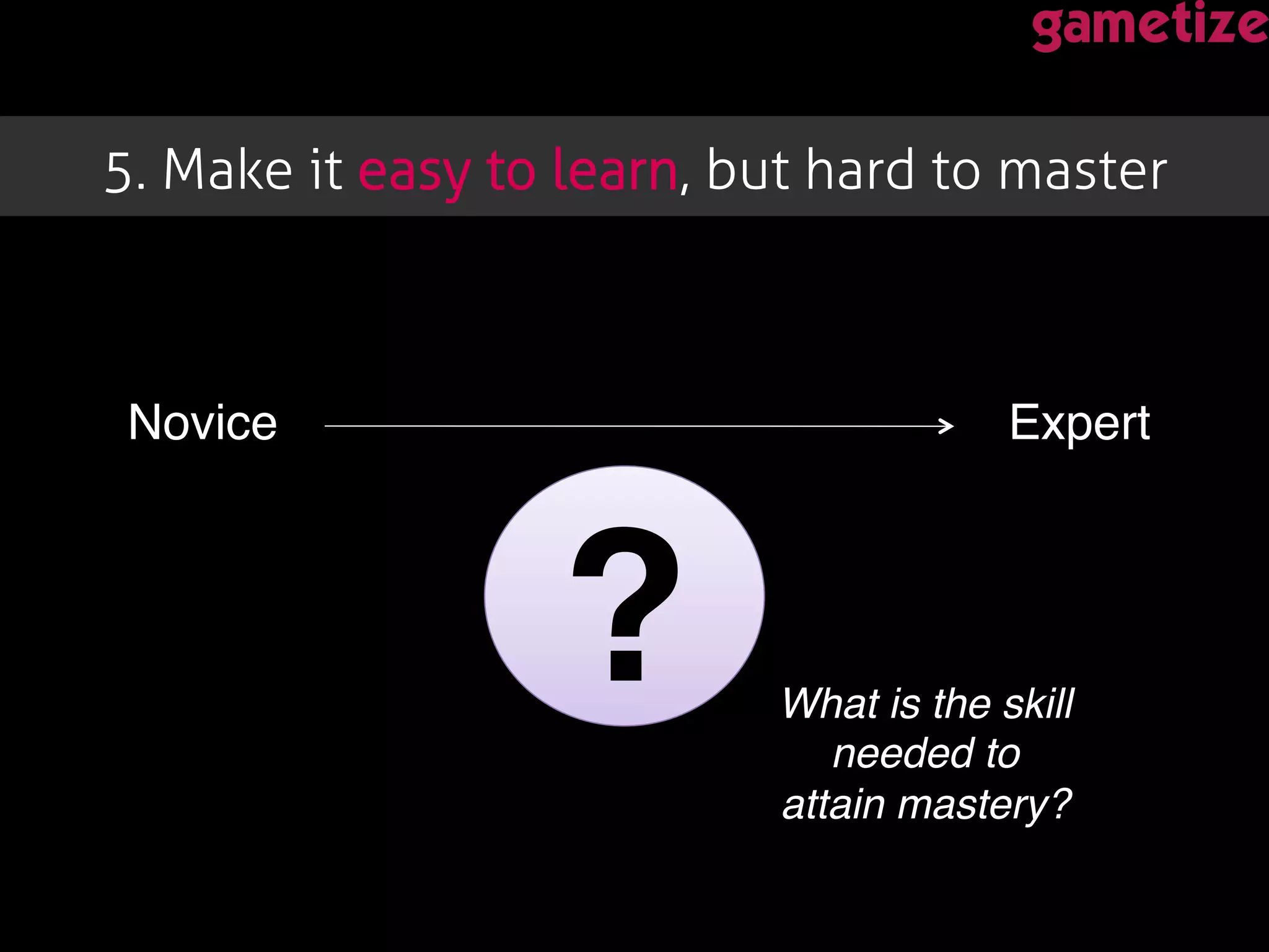 5. Make it easy to learn, but hard to master!
Novice! Expert!
?!What is the skill
needed to
attain mastery?!
 