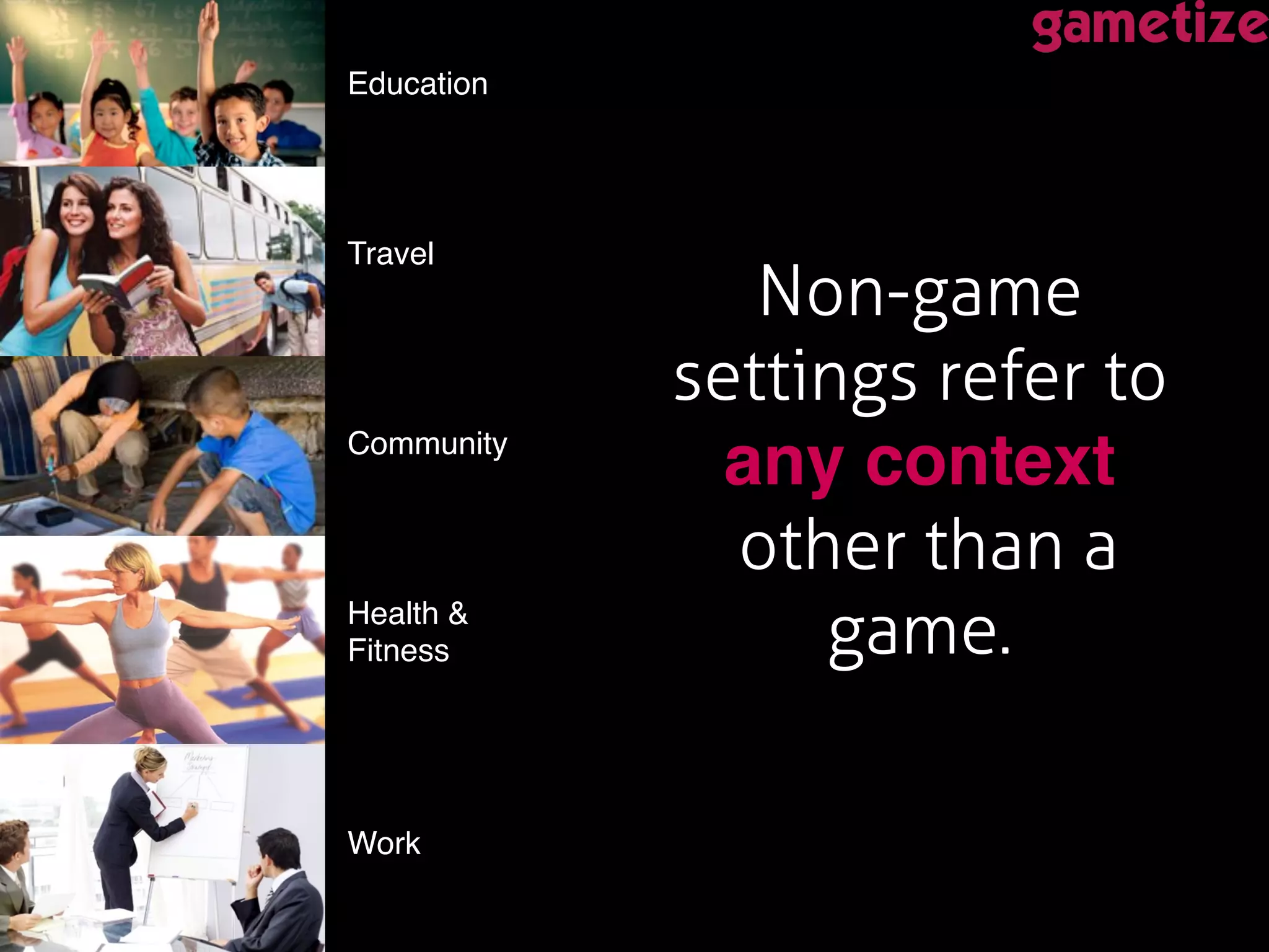 Non-game
settings refer to
any context!
other than a
game. !
Education!
Travel!
Community!
Work!
Health &  
Fitness!
 