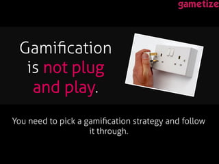 You need to pick a gamiﬁcation strategy and follow
it through. !
!
Gamiﬁcation
is not plug
and play. !
 