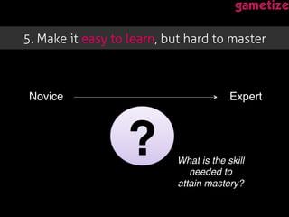 5. Make it easy to learn, but hard to master!
Novice! Expert!
?!What is the skill
needed to
attain mastery?!
 