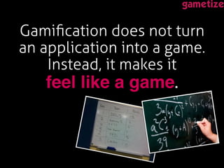 Gamiﬁcation does not turn
an application into a game.
Instead, it makes it
feel like a game. !
 