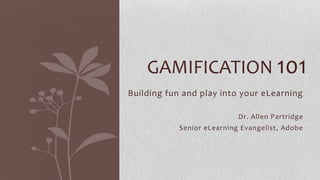 GAMIFICATION 101
Building fun and play into your eLearning
Dr. Allen Partridge
Senior eLearning Evangelist, Adobe

 