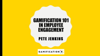 PETE JENKINS
GAMIFICATION 101
IN EMPLOYEE
ENGAGEMENT
 