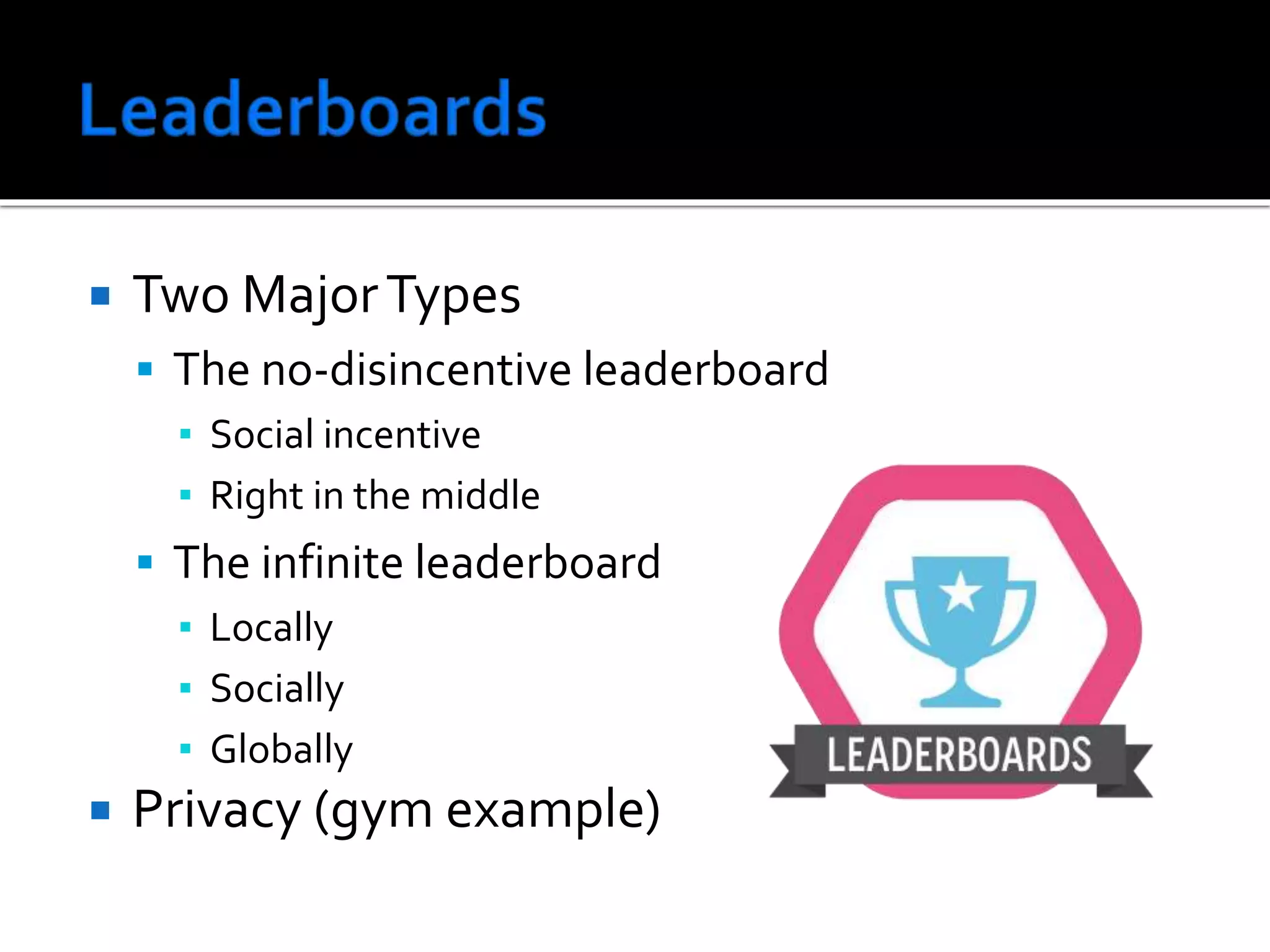  Two MajorTypes
 The no-disincentive leaderboard
▪ Social incentive
▪ Right in the middle
 The infinite leaderboard
▪ Locally
▪ Socially
▪ Globally
 Privacy (gym example)
 