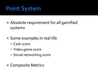  Absolute requirement for all gamified
systems
 Some examples in real life
 Cash score
 Video game score
 Social networking score
 Composite Metrics
 
