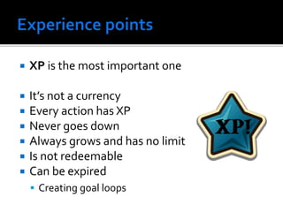  XP is the most important one
 It’s not a currency
 Every action has XP
 Never goes down
 Always grows and has no limit
 Is not redeemable
 Can be expired
 Creating goal loops
 