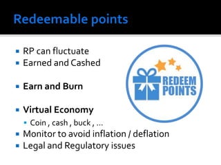  RP can fluctuate
 Earned and Cashed
 Earn and Burn
 Virtual Economy
 Coin , cash , buck , …
 Monitor to avoid inflation / deflation
 Legal and Regulatory issues
 