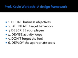  1. DEFINE business objectives
 2. DELINEATE target behaviors
 3. DESCRIBE your players
 4. DEVISE activity loops
 5. DON’T forget the fun!
 6. DEPLOY the appropriate tools
 