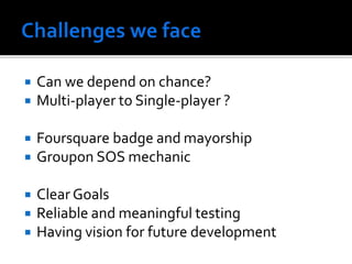  Can we depend on chance?
 Multi-player to Single-player ?
 Foursquare badge and mayorship
 Groupon SOS mechanic
 Clear Goals
 Reliable and meaningful testing
 Having vision for future development
 