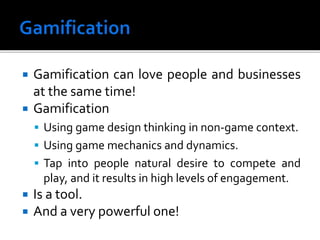  Gamification can love people and businesses
at the same time!
 Gamification
 Using game design thinking in non-game context.
 Using game mechanics and dynamics.
 Tap into people natural desire to compete and
play, and it results in high levels of engagement.
 Is a tool.
 And a very powerful one!
 
