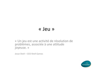 « Jeu »
« Un jeu est une activité de résolution de
problèmes, associée à une attitude
joyeuse. »
Jesse Shell – CEO Shell Games

 