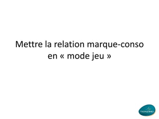 Mettre la relation marque-conso
en « mode jeu »

 