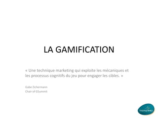 LA GAMIFICATION
« Une technique marketing qui exploite les mécaniques et
les processus cognitifs du jeu pour engager les cibles. »
Gabe Zichermann
Chair of GSummit

 