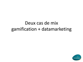 Deux cas de mix
gamification + datamarketing

 