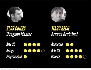 KLOS CUNHA
Dungeon Master

TIAGO RECH
Arcane Architect

Arte 2D
Design
Programação

Animação
Arte 3D
Roteiro

segunda-feira, 28 de outubro de 13

 
