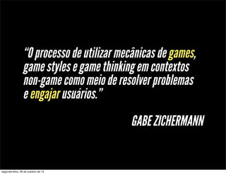 “O processo de utilizar mecânicas de games,
game styles e game thinking em contextos
non-game como meio de resolver problemas
e engajar usuários.”
GABE ZICHERMANN

segunda-feira, 28 de outubro de 13

 
