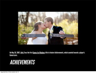 On May 26, 2007, Halo 2 was the first Games for Windows title to feature Achievements, which counted towards a player's
Gamerscore.

ACHIEVEMENTS
segunda-feira, 28 de outubro de 13

 