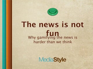 The news is not
         fun news is
 Why gamifying the
   harder than we think
 