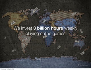 We invest 3 billion hours weekly
                            playing online games




Wednesday 14 March 2012
 