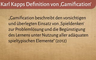 Karl Kapps Deﬁnition von‚Gamiﬁcation‘
„Gamiﬁcation beschreibt den vorsichtigen
und überlegten Einsatz von‚Spieldenken’
zur Problemlösung und die Begünstigung
des Lernens unter Nutzung aller adäquaten
spieltypischen Elemente”(2012)
 