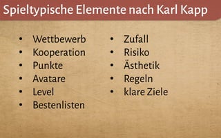 Spieltypische Elemente nach Karl Kapp
•  Wettbewerb
•  Kooperation
•  Punkte
•  Avatare
•  Level
•  Bestenlisten
•  Zufall
•  Risiko
•  Ästhetik
•  Regeln
•  klare Ziele
 