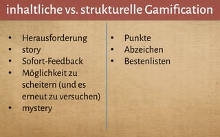 inhaltliche vs.strukturelle Gamiﬁcation
•  Herausforderung
•  story
•  Sofort-Feedback
•  Möglichkeit zu
scheitern (und es
erneut zu versuchen)
•  mystery
•  Punkte
•  Abzeichen
•  Bestenlisten
 